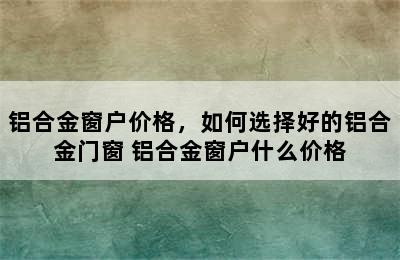 铝合金窗户价格，如何选择好的铝合金门窗 铝合金窗户什么价格